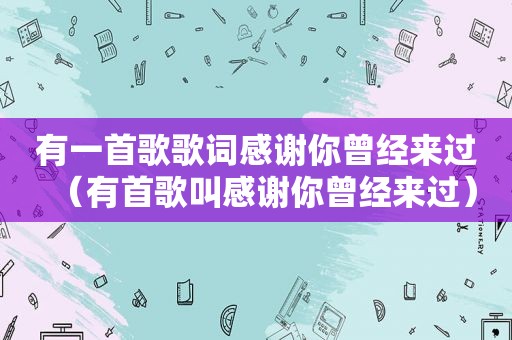 有一首歌歌词感谢你曾经来过（有首歌叫感谢你曾经来过）