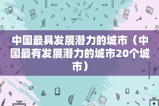 中国最具发展潜力的城市（中国最有发展潜力的城市20个城市）