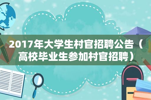 2017年大学生村官招聘公告（高校毕业生参加村官招聘）