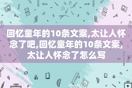 回忆童年的10条文案,太让人怀念了吧,回忆童年的10条文案,太让人怀念了怎么写