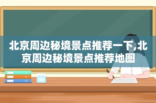 北京周边秘境景点推荐一下,北京周边秘境景点推荐地图