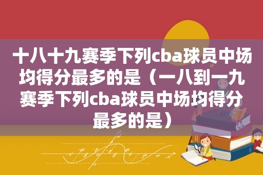 十八十九赛季下列cba球员中场均得分最多的是（一八到一九赛季下列cba球员中场均得分最多的是）