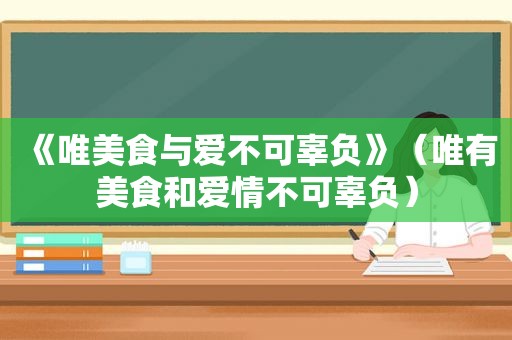 《唯美食与爱不可辜负》（唯有美食和爱情不可辜负）