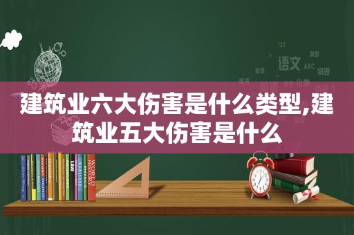 建筑业六大伤害是什么类型,建筑业五大伤害是什么