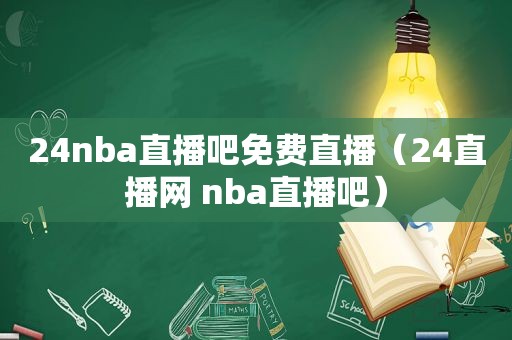 24nba直播吧免费直播（24直播网 nba直播吧）