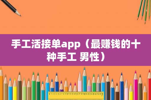 手工活接单app（最赚钱的十种手工 男性）