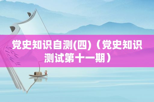 党史知识自测(四)（党史知识测试第十一期）