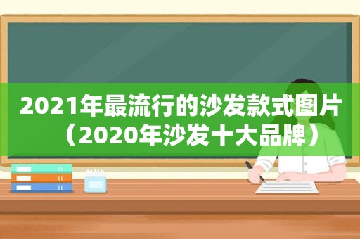 2021年最流行的沙发款式图片（2020年沙发十大品牌）