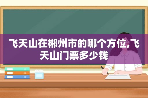 飞天山在郴州市的哪个方位,飞天山门票多少钱