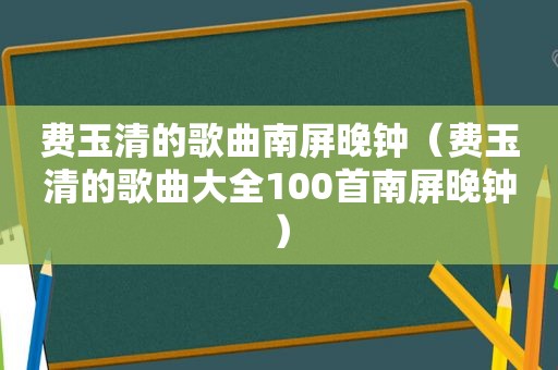 费玉清的歌曲南屏晚钟（费玉清的歌曲大全100首南屏晚钟）