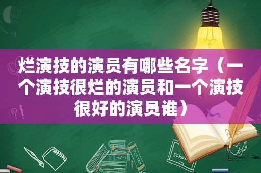 烂演技的演员有哪些名字（一个演技很烂的演员和一个演技很好的演员谁）