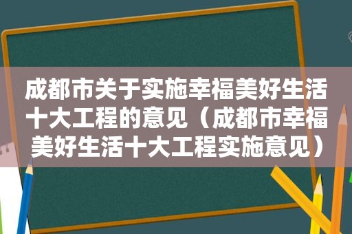 成都市关于实施幸福美好生活十大工程的意见（成都市幸福美好生活十大工程实施意见）