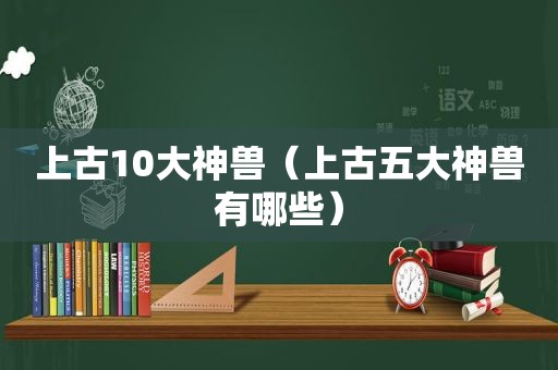 上古10大神兽（上古五大神兽有哪些）