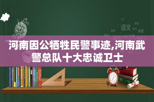 河南因公牺牲民警事迹,河南武警总队十大忠诚卫士