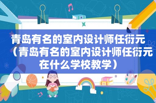 青岛有名的室内设计师任衍元（青岛有名的室内设计师任衍元在什么学校教学）