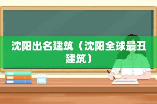 沈阳出名建筑（沈阳全球最丑建筑）