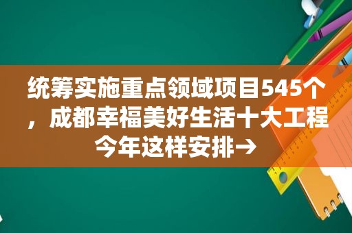 统筹实施重点领域项目545个，成都幸福美好生活十大工程今年这样安排→