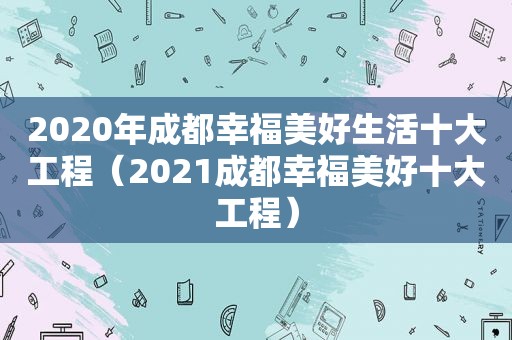 2020年成都幸福美好生活十大工程（2021成都幸福美好十大工程）