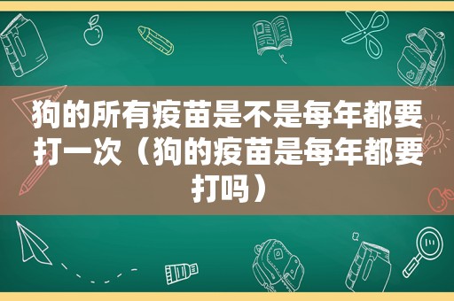 狗的所有疫苗是不是每年都要打一次（狗的疫苗是每年都要打吗）