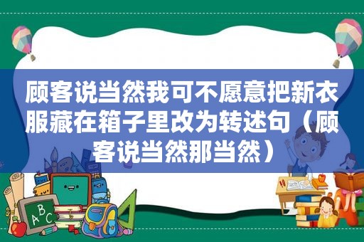 顾客说当然我可不愿意把新衣服藏在箱子里改为转述句（顾客说当然那当然）