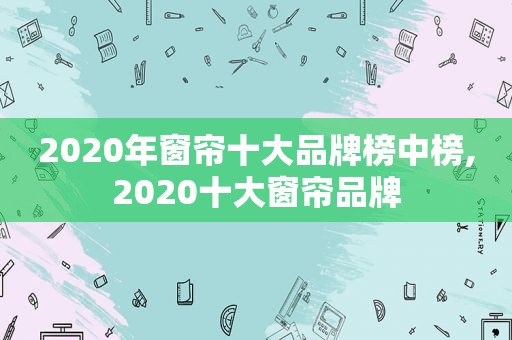 2020年窗帘十大品牌榜中榜,2020十大窗帘品牌