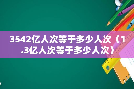 3542亿人次等于多少人次（1.3亿人次等于多少人次）