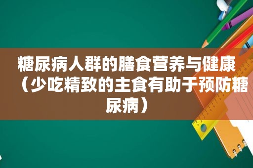 糖尿病人群的膳食营养与健康（少 *** 致的主食有助于预防糖尿病）