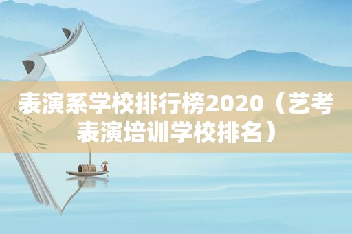 表演系学校排行榜2020（艺考表演培训学校排名）