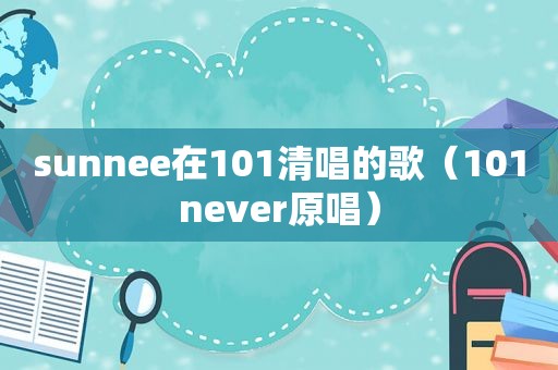 sunnee在101清唱的歌（101never原唱）