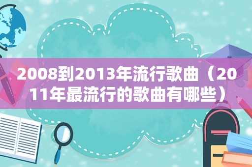 2008到2013年流行歌曲（2011年最流行的歌曲有哪些）