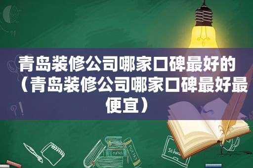 青岛装修公司哪家口碑最好的（青岛装修公司哪家口碑最好最便宜）