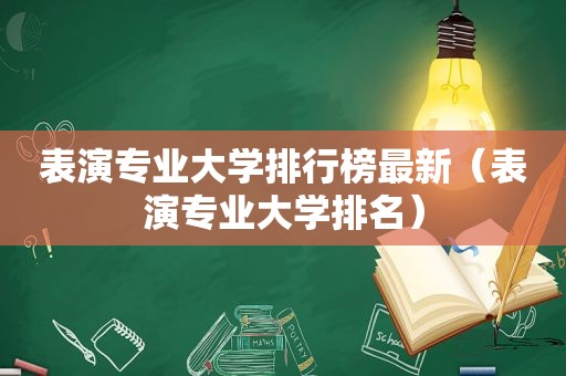 表演专业大学排行榜最新（表演专业大学排名）