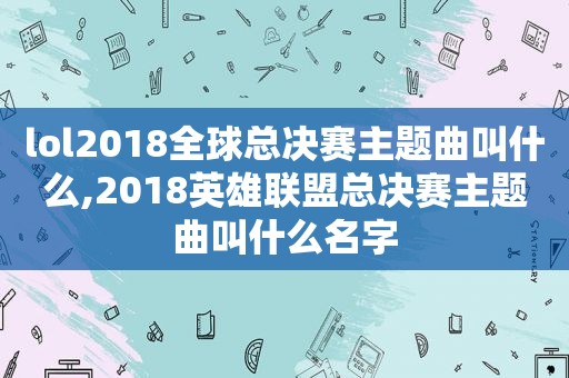 lol2018全球总决赛主题曲叫什么,2018英雄联盟总决赛主题曲叫什么名字