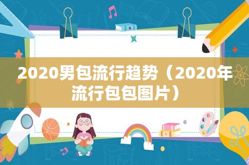 2020男包流行趋势（2020年流行包包图片）