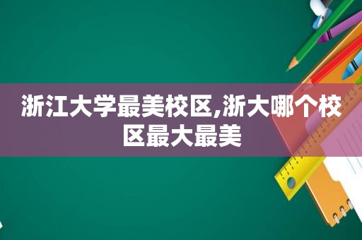 浙江大学最美校区,浙大哪个校区最大最美