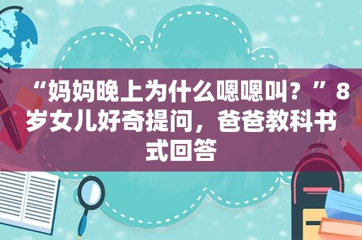 “妈妈晚上为什么嗯嗯叫？”8岁女儿好奇提问，爸爸教科书式回答