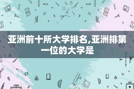 亚洲前十所大学排名,亚洲排第一位的大学是