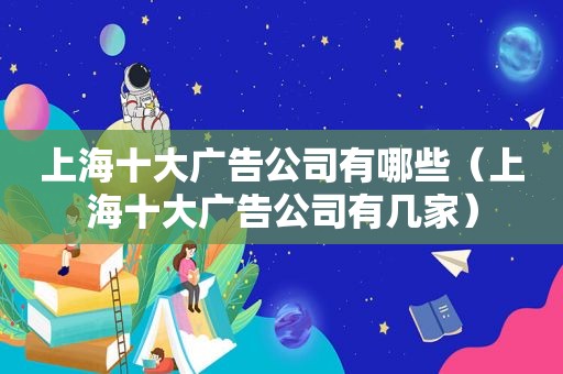 上海十大广告公司有哪些（上海十大广告公司有几家）