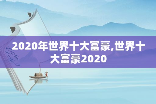 2020年世界十大富豪,世界十大富豪2020