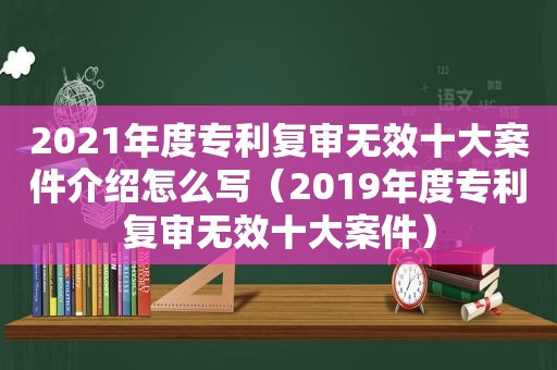 2021年度专利复审无效十大案件介绍怎么写（2019年度专利复审无效十大案件）