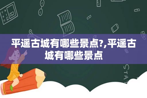 平遥古城有哪些景点?,平遥古城有哪些景点