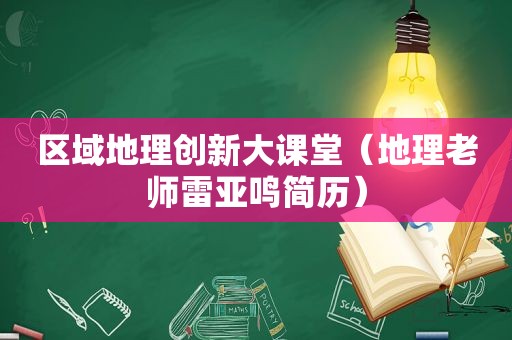 区域地理创新大课堂（地理老师雷亚鸣简历）