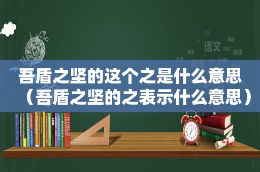 吾盾之坚的这个之是什么意思（吾盾之坚的之表示什么意思）