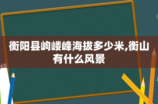 衡阳县岣嵝峰海拔多少米,衡山有什么风景