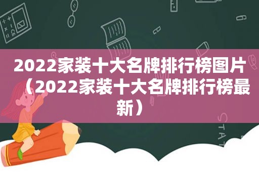 2022家装十大名牌排行榜图片（2022家装十大名牌排行榜最新）