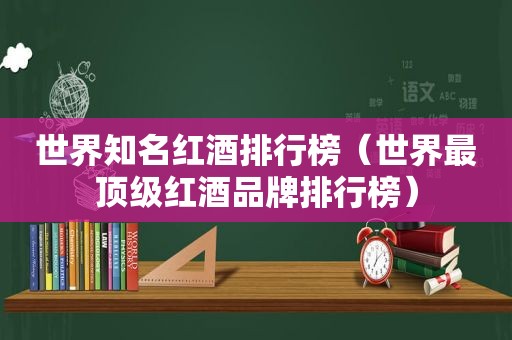 世界知名红酒排行榜（世界最顶级红酒品牌排行榜）