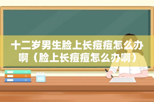 十二岁男生脸上长痘痘怎么办啊（脸上长痘痘怎么办啊）