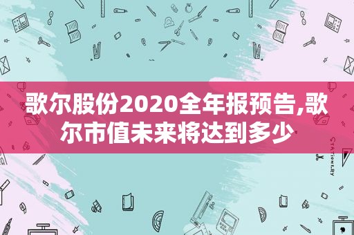 歌尔股份2020全年报预告,歌尔市值未来将达到多少