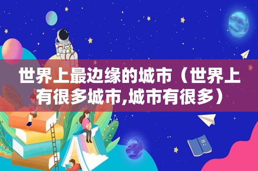 世界上最边缘的城市（世界上有很多城市,城市有很多）