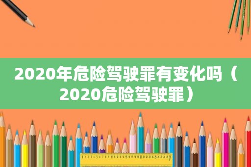 2020年危险驾驶罪有变化吗（2020危险驾驶罪）